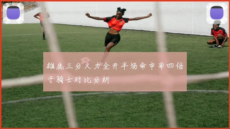 雄鹿三分火力全开半场命中率四倍于骑士对比分析