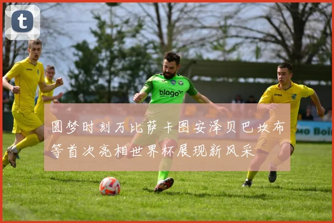 圆梦时刻万比萨卡图安泽贝巴坎布等首次亮相世界杯展现新风采