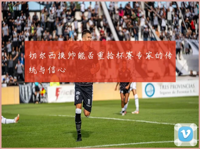 切尔西换帅能否重拾杯赛专家的传统与信心