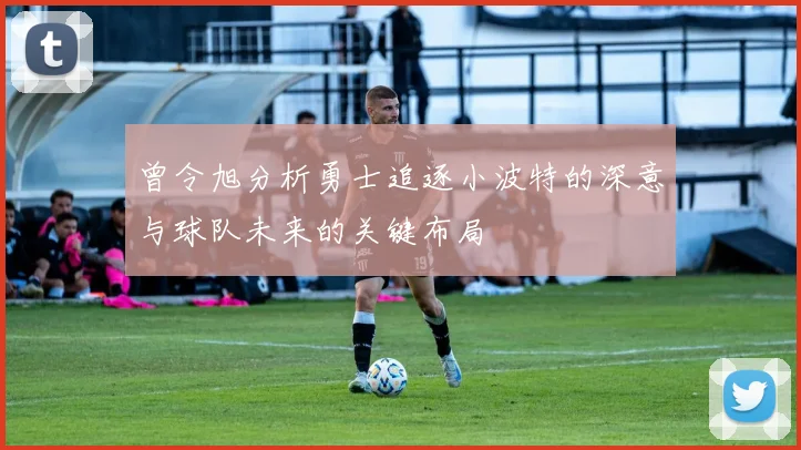 曾令旭分析勇士追逐小波特的深意与球队未来的关键布局