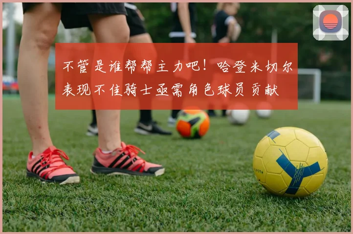 不管是谁帮帮主力吧！哈登米切尔表现不佳骑士亟需角色球员贡献