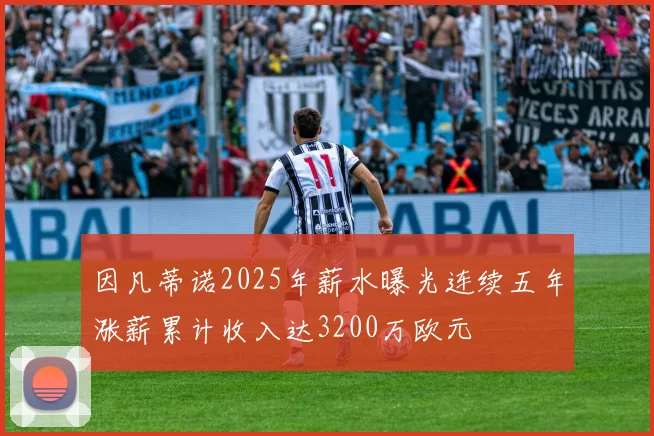 因凡蒂诺2025年薪水曝光连续五年涨薪累计收入达3200万欧元
