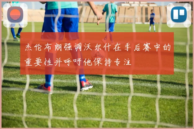 杰伦布朗强调沃尔什在季后赛中的重要性并呼吁他保持专注