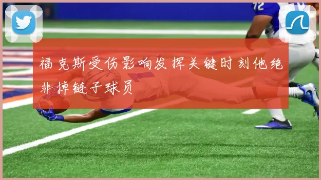 福克斯受伤影响发挥关键时刻他绝非掉链子球员