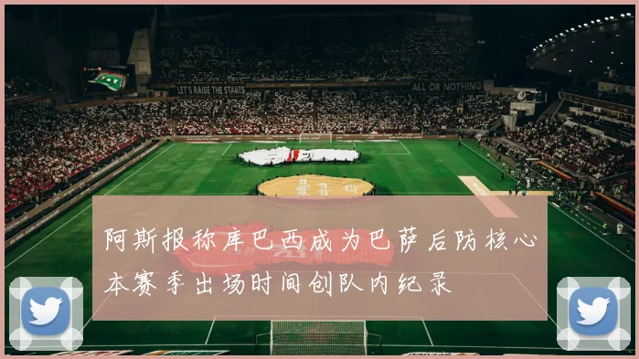 阿斯报称库巴西成为巴萨后防核心本赛季出场时间创队内纪录