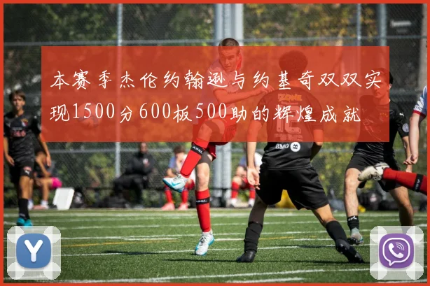 本赛季杰伦约翰逊与约基奇双双实现1500分600板500助的辉煌成就