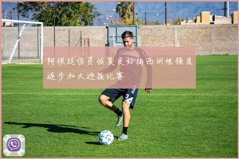 阿根廷伤员恢复良好梅西训练强度逐步加大迎接比赛