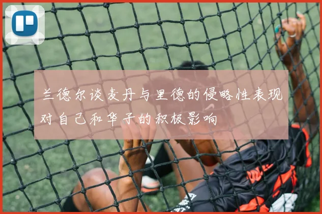 兰德尔谈麦丹与里德的侵略性表现对自己和华子的积极影响
