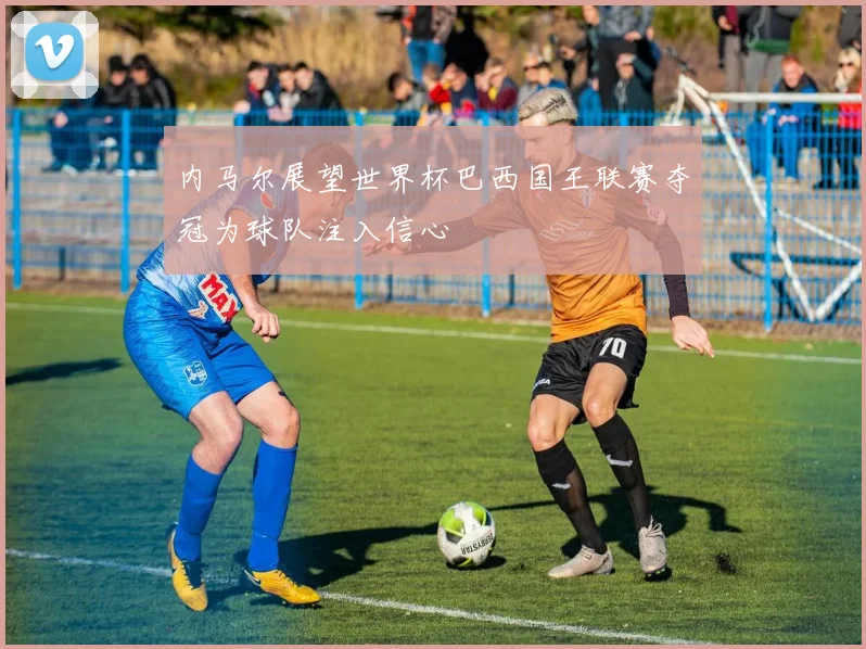内马尔展望世界杯巴西国王联赛夺冠为球队注入信心