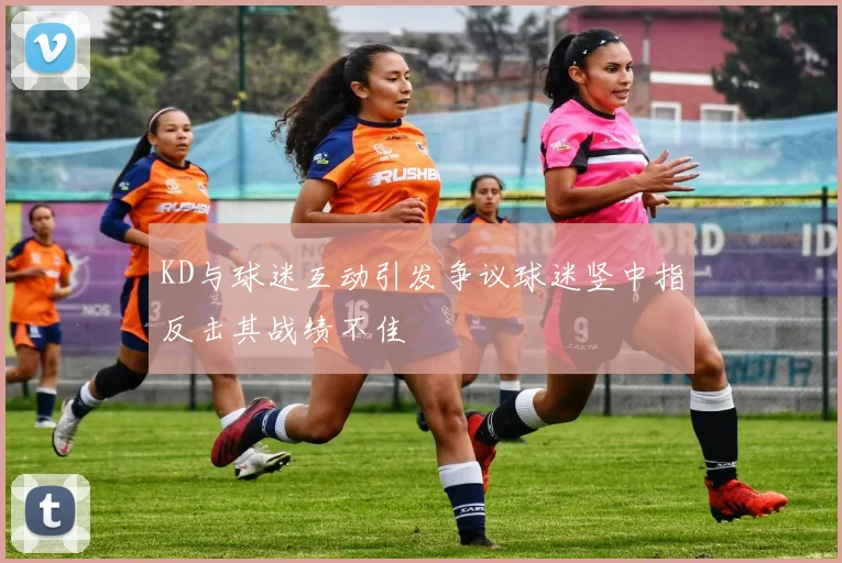 KD与球迷互动引发争议球迷竖中指反击其战绩不佳