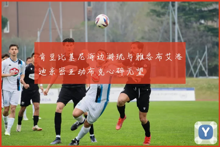 肯豆比基尼海边游玩与雅各布艾洛迪亲密互动布克心碎无望