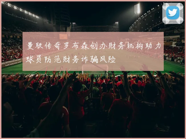 曼联传奇罗布森创办财务机构助力球员防范财务诈骗风险